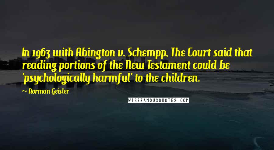 Norman Geisler quotes: In 1963 with Abington v. Schempp, The Court said that reading portions of the New Testament could be 'psychologically harmful' to the children. Norman Geisler quotes: In 1963 with Abington v. Schempp, The Court said that reading portions of the New Testament could be 'psychologically harmful' to the children.