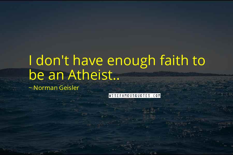 Norman Geisler quotes: I don't have enough faith to be an Atheist..
