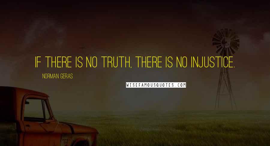 Norman Geras quotes: If there is no truth, there is no injustice.
