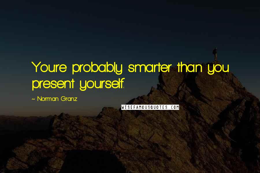 Norman Granz quotes: You're probably smarter than you present yourself.