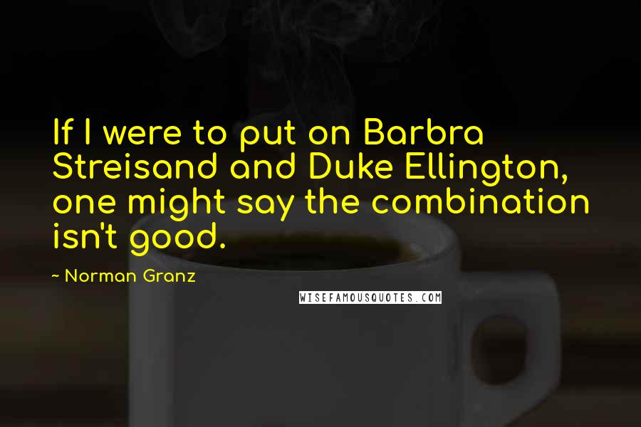 Norman Granz quotes: If I were to put on Barbra Streisand and Duke Ellington, one might say the combination isn't good.