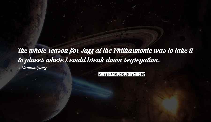 Norman Granz quotes: The whole reason for Jazz at the Philharmonic was to take it to places where I could break down segregation.