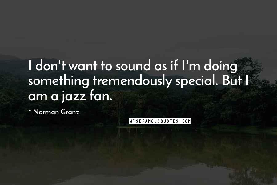 Norman Granz quotes: I don't want to sound as if I'm doing something tremendously special. But I am a jazz fan.