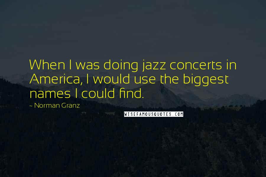 Norman Granz quotes: When I was doing jazz concerts in America, I would use the biggest names I could find.