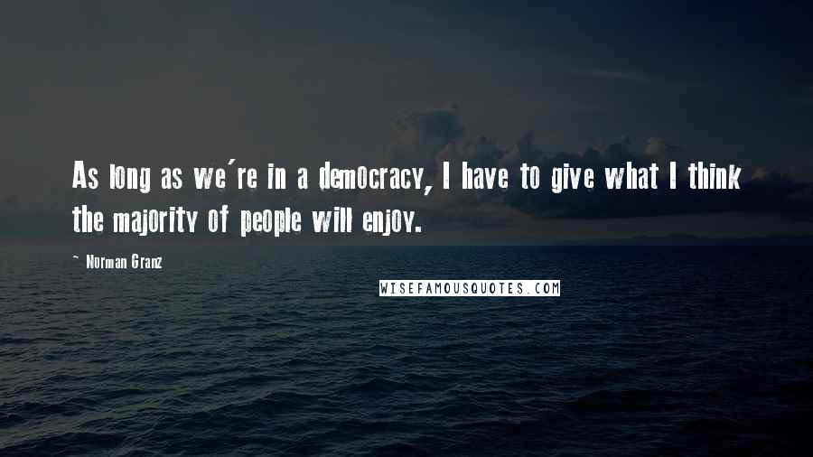 Norman Granz quotes: As long as we're in a democracy, I have to give what I think the majority of people will enjoy.