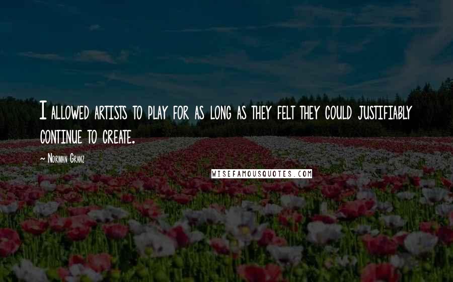 Norman Granz quotes: I allowed artists to play for as long as they felt they could justifiably continue to create.