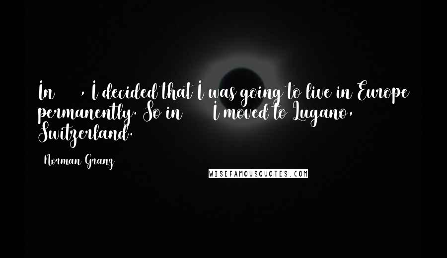 Norman Granz quotes: In 1958, I decided that I was going to live in Europe permanently. So in 1959 I moved to Lugano, Switzerland.