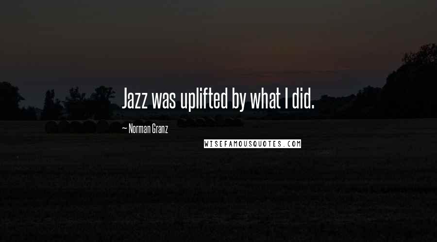 Norman Granz quotes: Jazz was uplifted by what I did.