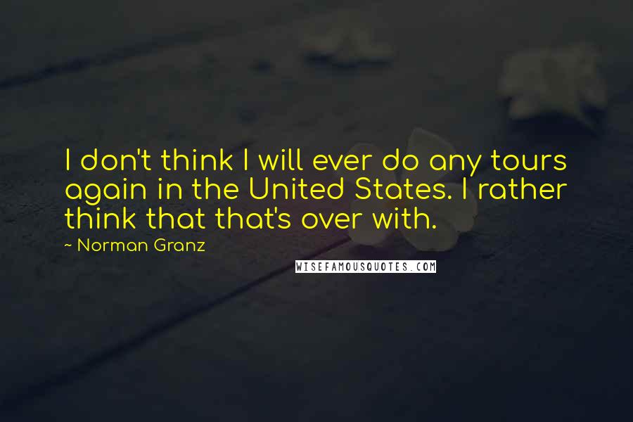 Norman Granz quotes: I don't think I will ever do any tours again in the United States. I rather think that that's over with. Norman Granz quotes: I don't think I will ever do any tours again in the United States. I rather think that that's over with.
