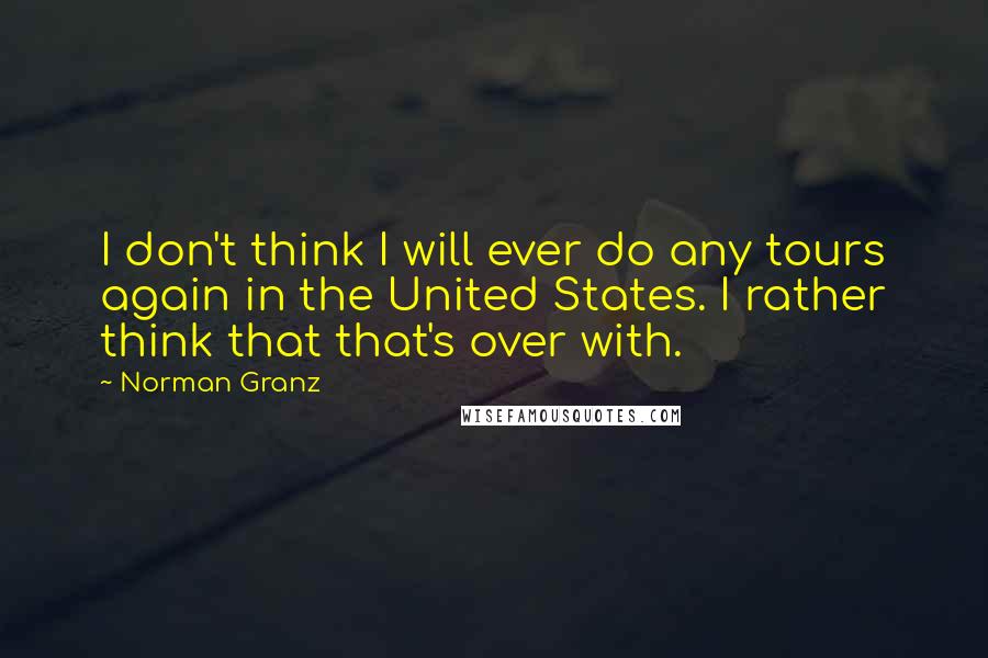 Norman Granz quotes: I don't think I will ever do any tours again in the United States. I rather think that that's over with.