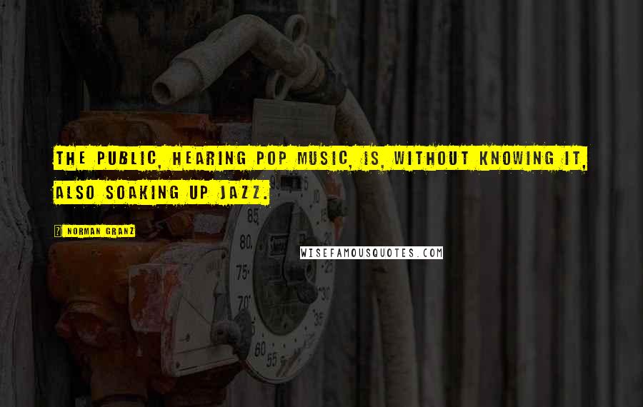 Norman Granz quotes: The public, hearing pop music, is, without knowing it, also soaking up jazz.