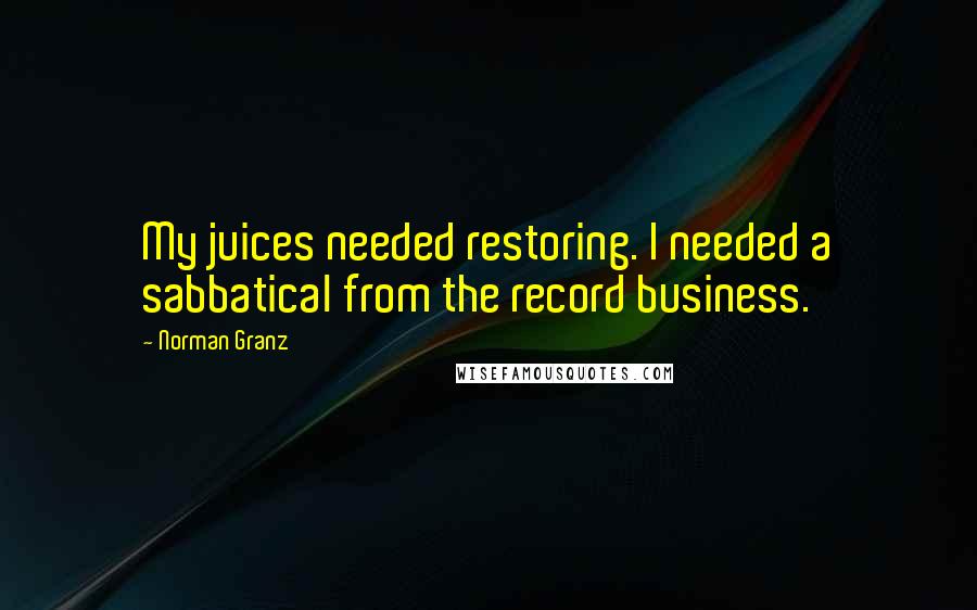 Norman Granz quotes: My juices needed restoring. I needed a sabbatical from the record business.