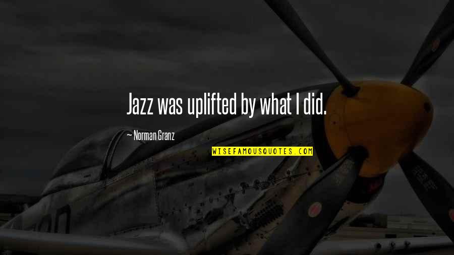 Norman Granz Quotes By Norman Granz: Jazz was uplifted by what I did.