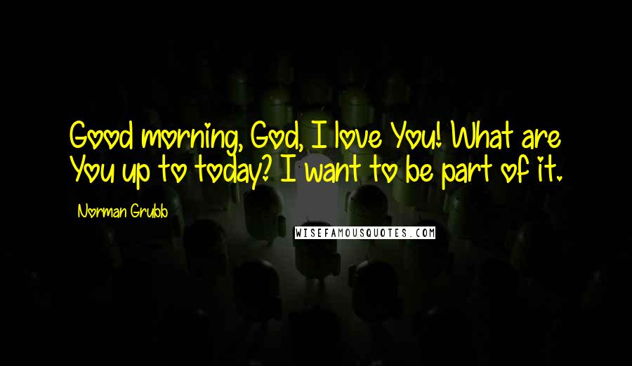 Norman Grubb quotes: Good morning, God, I love You! What are You up to today? I want to be part of it.
