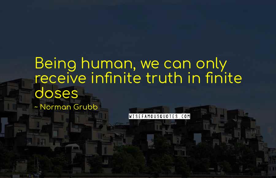 Norman Grubb quotes: Being human, we can only receive infinite truth in finite doses