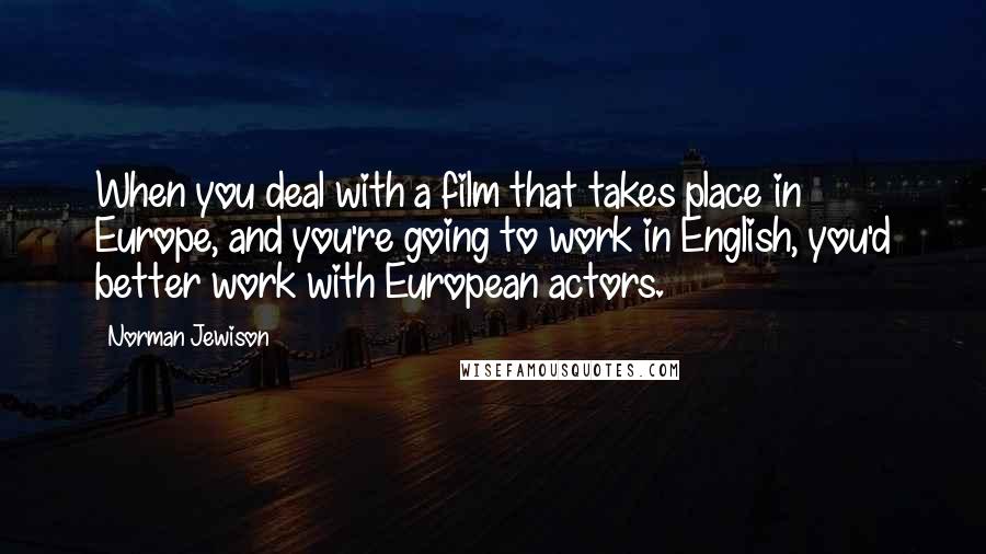 Norman Jewison quotes: When you deal with a film that takes place in Europe, and you're going to work in English, you'd better work with European actors.