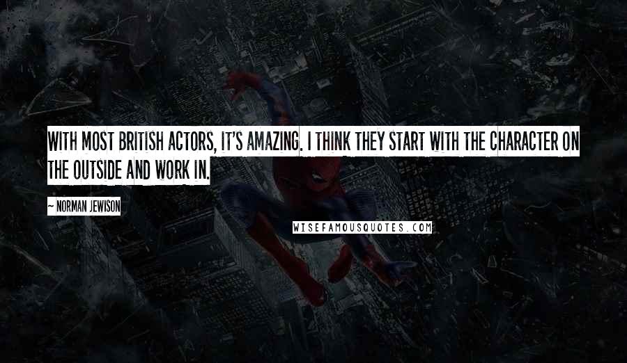 Norman Jewison quotes: With most British actors, it's amazing. I think they start with the character on the outside and work in. Norman Jewison quotes: With most British actors, it's amazing. I think they start with the character on the outside and work in.