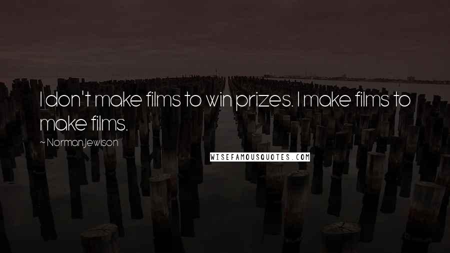 Norman Jewison quotes: I don't make films to win prizes. I make films to make films.