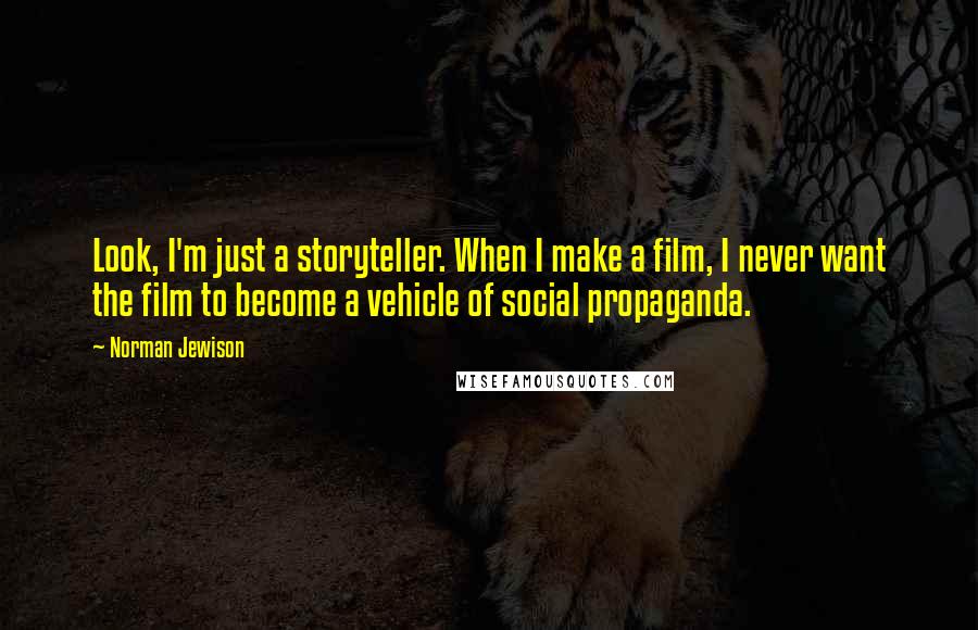 Norman Jewison quotes: Look, I'm just a storyteller. When I make a film, I never want the film to become a vehicle of social propaganda.