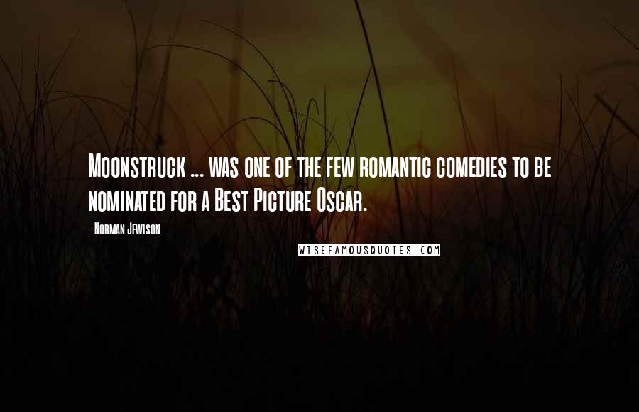 Norman Jewison quotes: Moonstruck ... was one of the few romantic comedies to be nominated for a Best Picture Oscar.