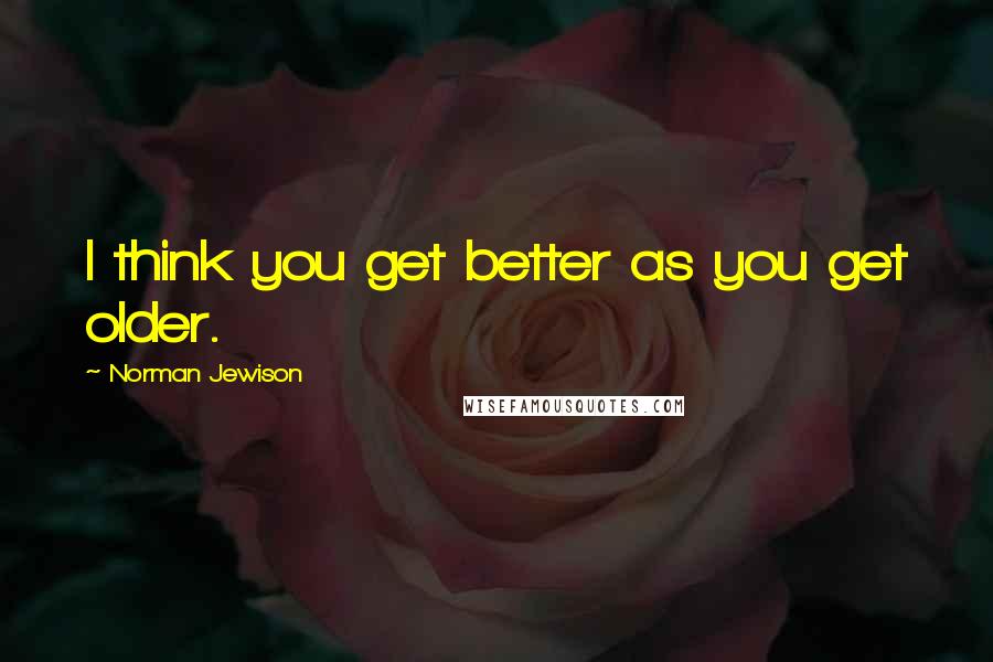 Norman Jewison quotes: I think you get better as you get older.