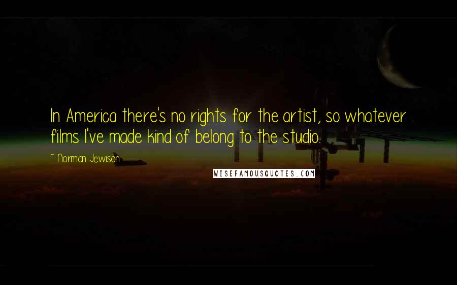 Norman Jewison quotes: In America there's no rights for the artist, so whatever films I've made kind of belong to the studio.