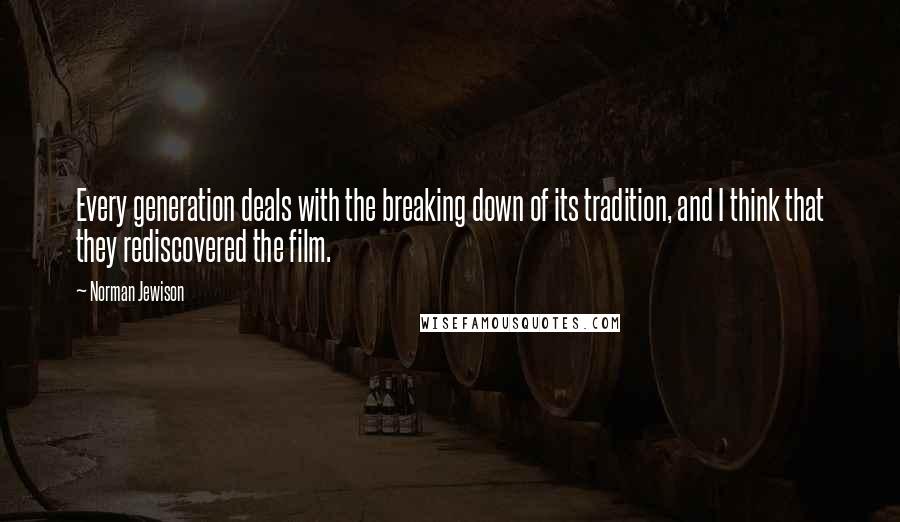 Norman Jewison quotes: Every generation deals with the breaking down of its tradition, and I think that they rediscovered the film.