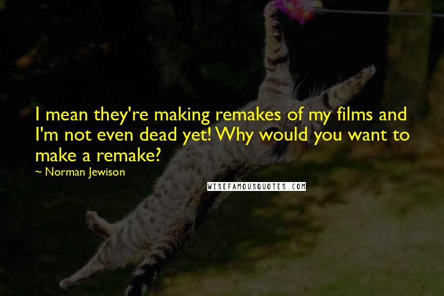 Norman Jewison quotes: I mean they're making remakes of my films and I'm not even dead yet! Why would you want to make a remake? Norman Jewison quotes: I mean they're making remakes of my films and I'm not even dead yet! Why would you want to make a remake?