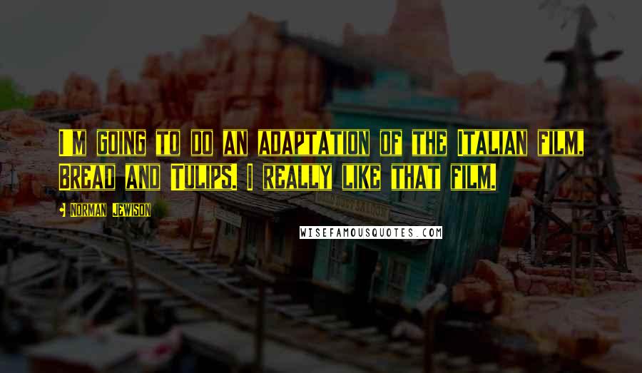 Norman Jewison quotes: I'm going to do an adaptation of the Italian film, Bread and Tulips. I really like that film.