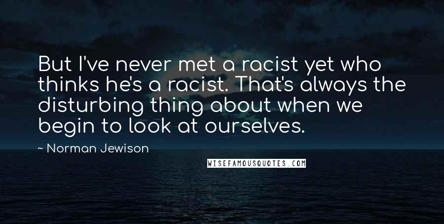 Norman Jewison quotes: But I've never met a racist yet who thinks he's a racist. That's always the disturbing thing about when we begin to look at ourselves.
