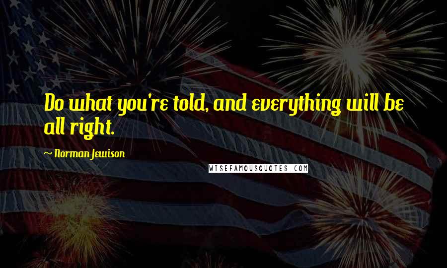 Norman Jewison quotes: Do what you're told, and everything will be all right.