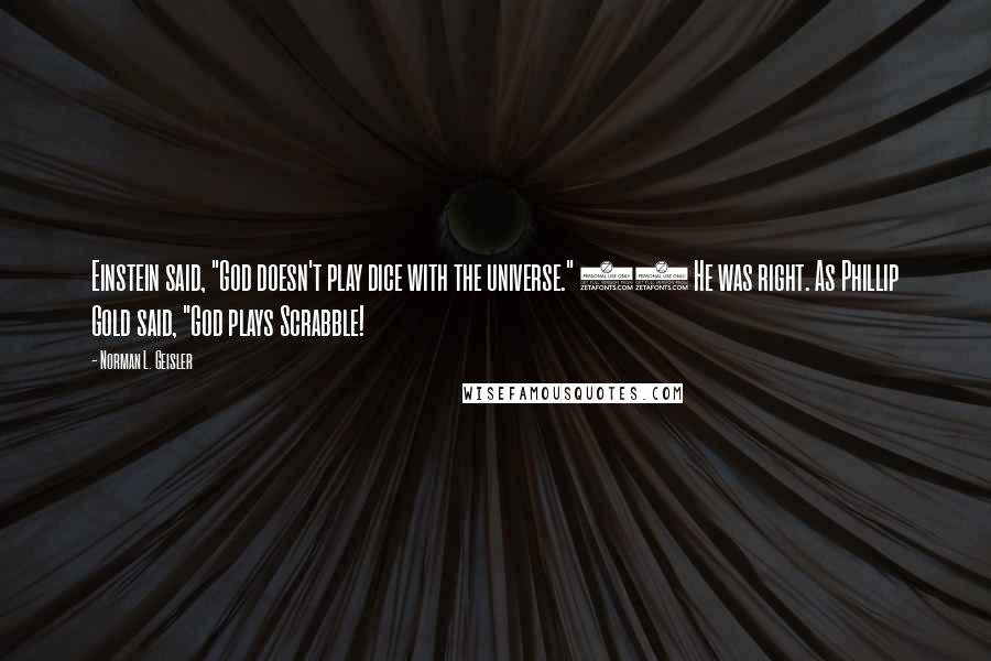 Norman L. Geisler quotes: Einstein said, "God doesn't play dice with the universe." 22 He was right. As Phillip Gold said, "God plays Scrabble!