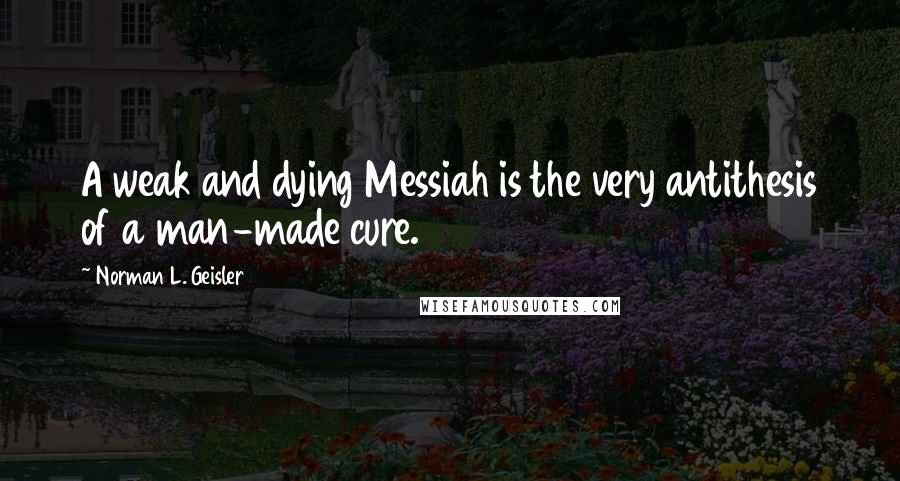 Norman L. Geisler quotes: A weak and dying Messiah is the very antithesis of a man-made cure.