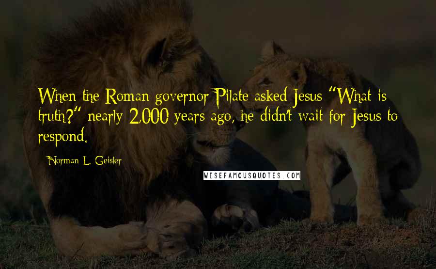 Norman L. Geisler quotes: When the Roman governor Pilate asked Jesus "What is truth?" nearly 2,000 years ago, he didn't wait for Jesus to respond. Norman L. Geisler quotes: When the Roman governor Pilate asked Jesus "What is truth?" nearly 2,000 years ago, he didn't wait for Jesus to respond.