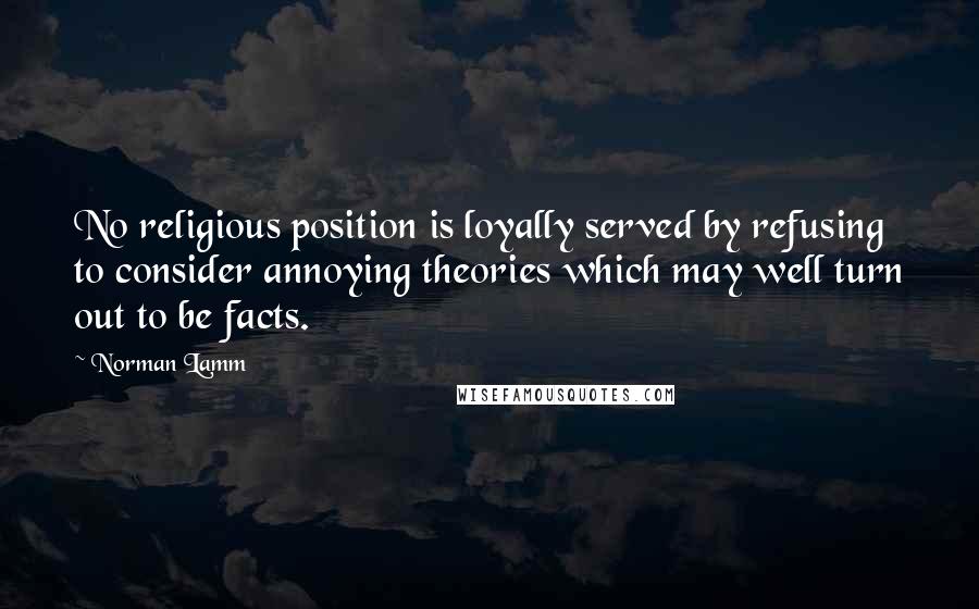 Norman Lamm quotes: No religious position is loyally served by refusing to consider annoying theories which may well turn out to be facts.