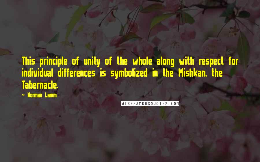 Norman Lamm quotes: This principle of unity of the whole along with respect for individual differences is symbolized in the Mishkan, the Tabernacle.