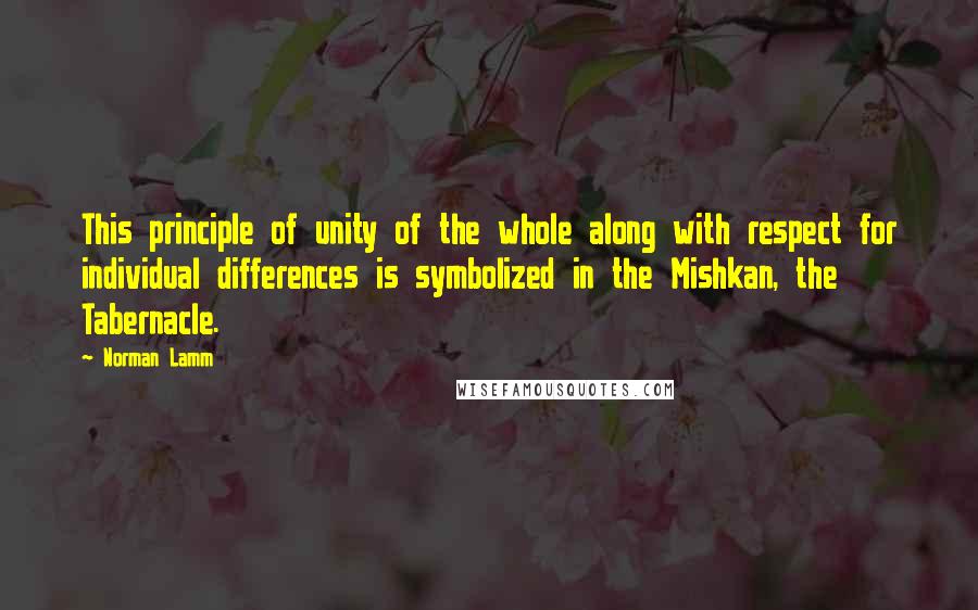 Norman Lamm quotes: This principle of unity of the whole along with respect for individual differences is symbolized in the Mishkan, the Tabernacle. Norman Lamm quotes: This principle of unity of the whole along with respect for individual differences is symbolized in the Mishkan, the Tabernacle.