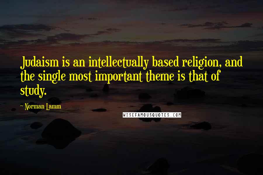 Norman Lamm quotes: Judaism is an intellectually based religion, and the single most important theme is that of study.
