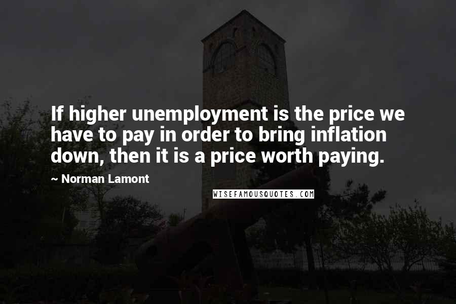 Norman Lamont quotes: If higher unemployment is the price we have to pay in order to bring inflation down, then it is a price worth paying.