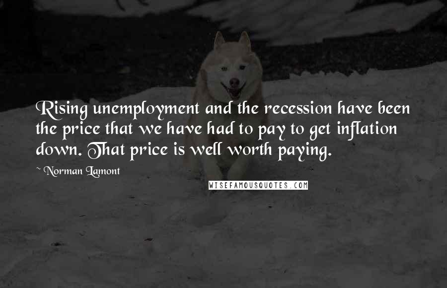 Norman Lamont quotes: Rising unemployment and the recession have been the price that we have had to pay to get inflation down. That price is well worth paying.