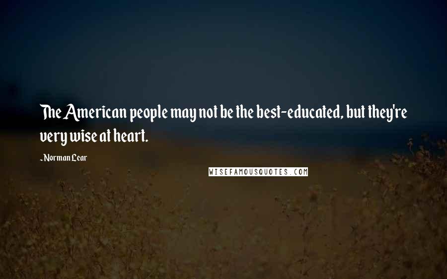 Norman Lear quotes: The American people may not be the best-educated, but they're very wise at heart.