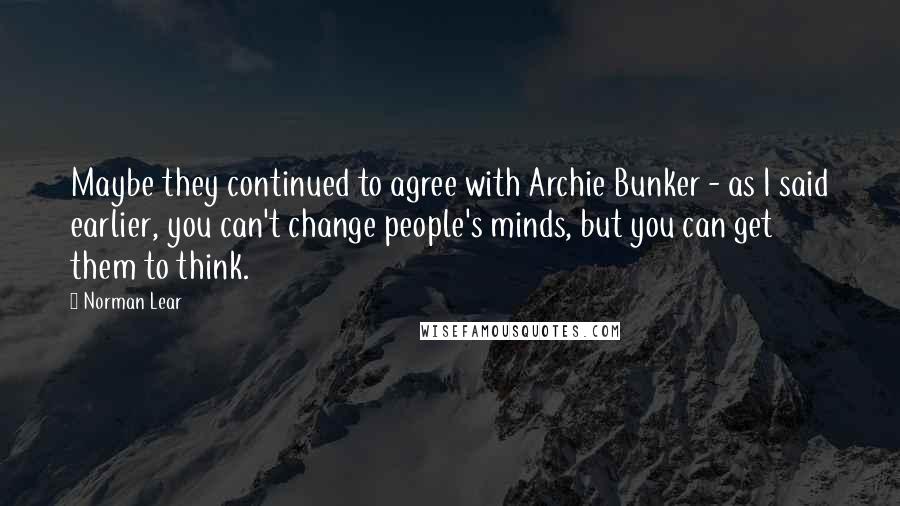 Norman Lear quotes: Maybe they continued to agree with Archie Bunker - as I said earlier, you can't change people's minds, but you can get them to think. Norman Lear quotes: Maybe they continued to agree with Archie Bunker - as I said earlier, you can't change people's minds, but you can get them to think.