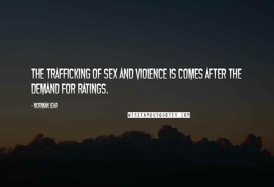Norman Lear quotes: The trafficking of sex and violence is comes after the demand for ratings.