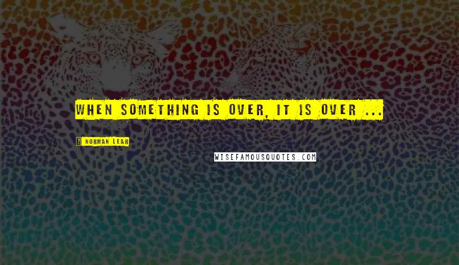 Norman Lear quotes: When something is over, it is over ...