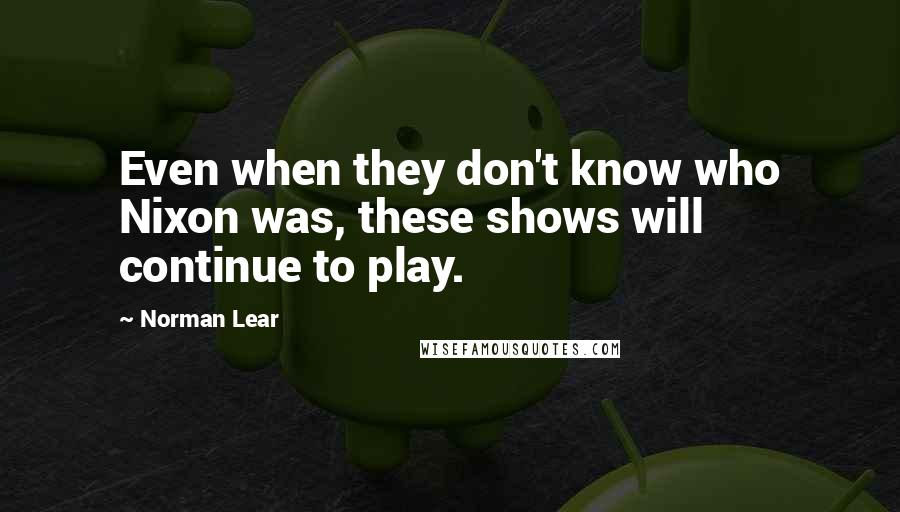 Norman Lear quotes: Even when they don't know who Nixon was, these shows will continue to play.