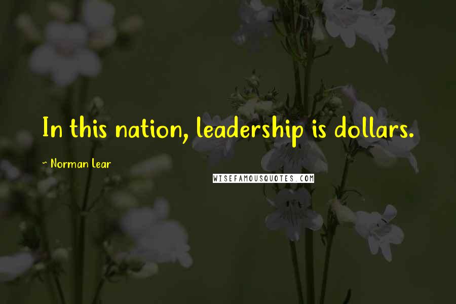 Norman Lear quotes: In this nation, leadership is dollars.