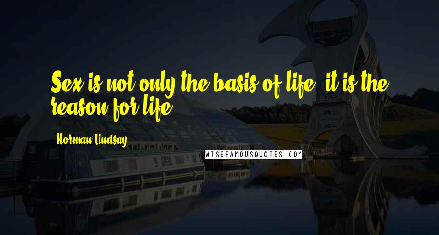 Norman Lindsay quotes: Sex is not only the basis of life, it is the reason for life.