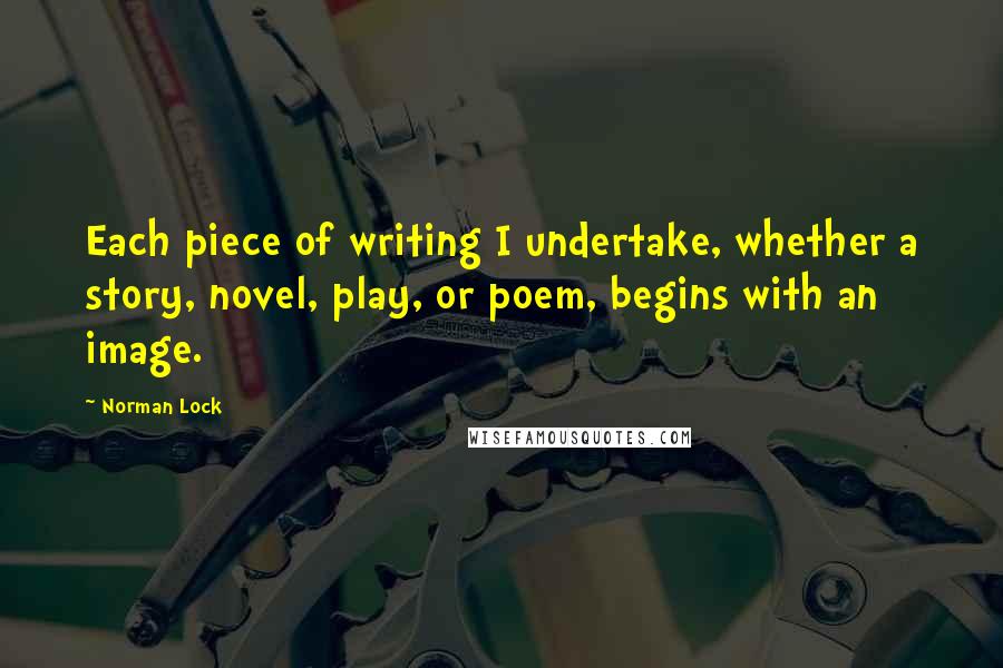 Norman Lock quotes: Each piece of writing I undertake, whether a story, novel, play, or poem, begins with an image.