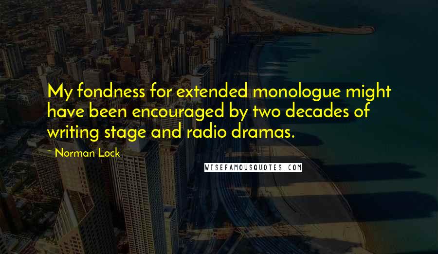 Norman Lock quotes: My fondness for extended monologue might have been encouraged by two decades of writing stage and radio dramas.