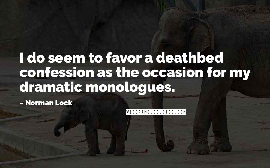 Norman Lock quotes: I do seem to favor a deathbed confession as the occasion for my dramatic monologues.